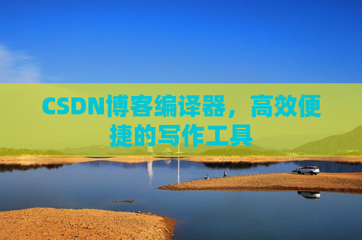 CSDN博客编译器,高效便捷的写作工具